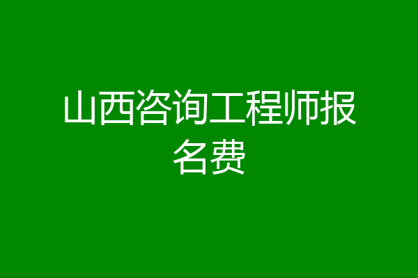 山西咨询工程师报名费