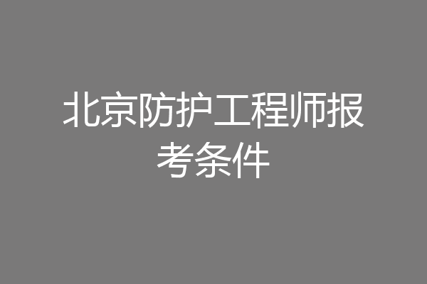 北京防护工程师报考条件