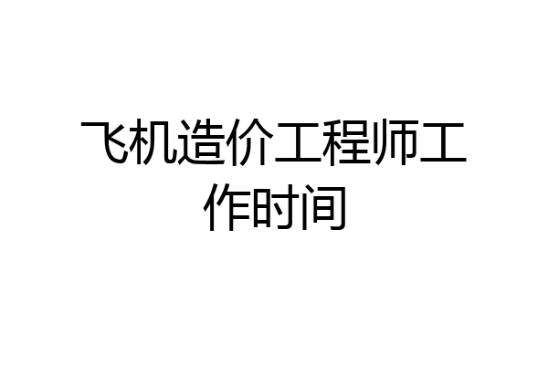 飞机造价工程师工作时间