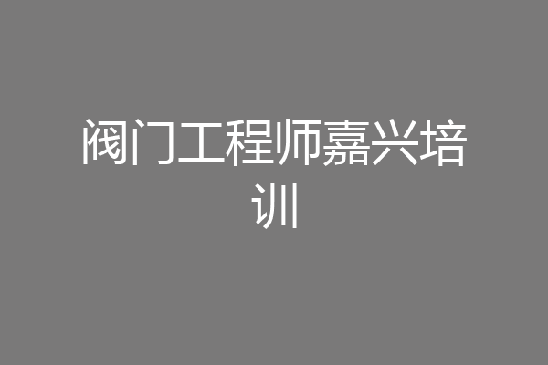 阀门工程师嘉兴培训