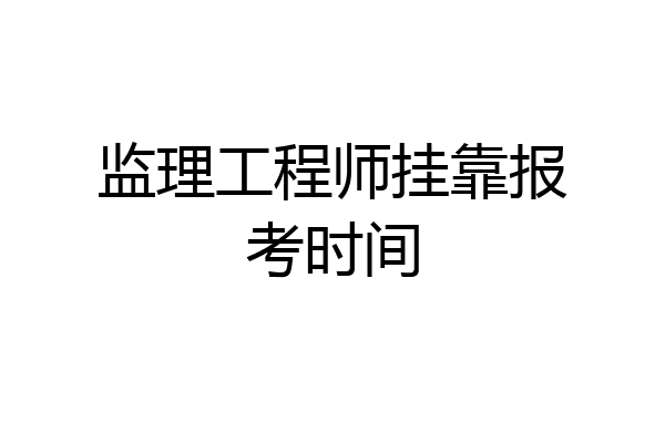 监理工程师挂靠报考时间