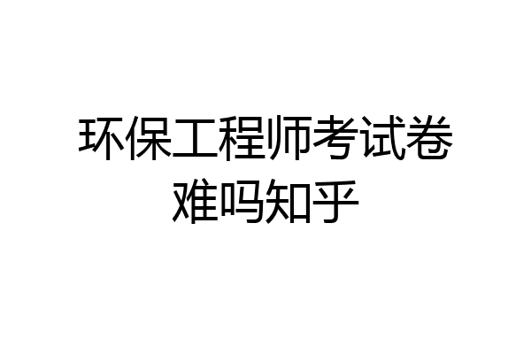 环保工程师考试卷难吗知乎