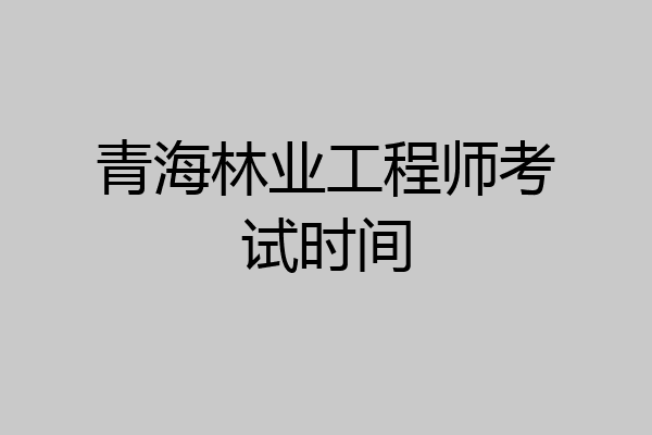 青海林业工程师考试时间