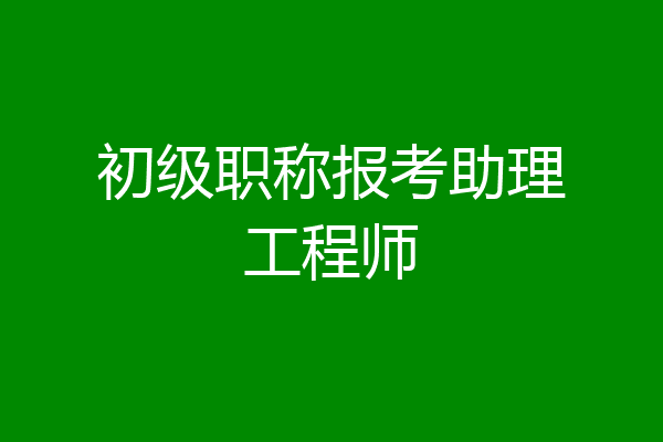 初级职称报考助理工程师