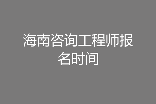 海南咨询工程师报名时间