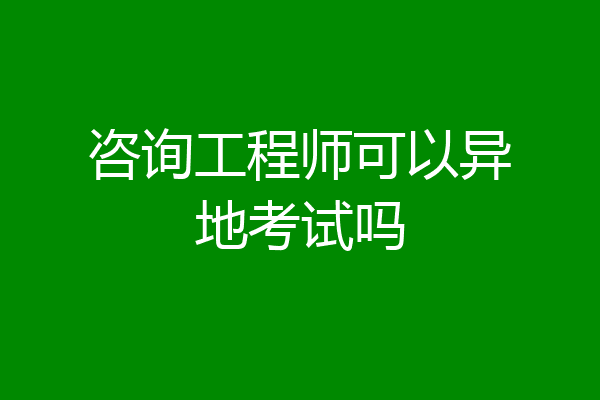咨询工程师可以异地考试吗