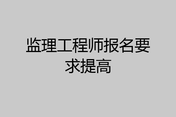监理工程师报名要求提高