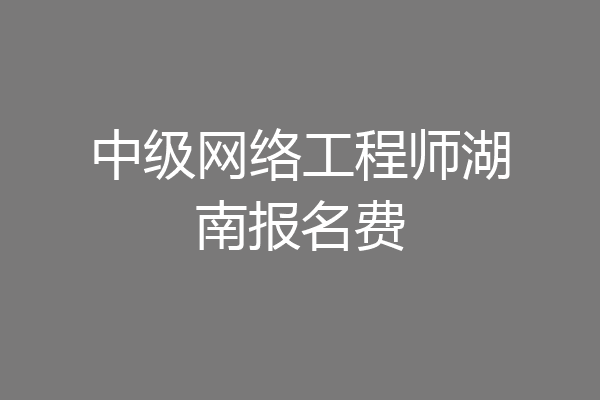 中级网络工程师湖南报名费