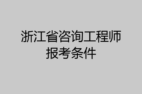 浙江省咨询工程师报考条件