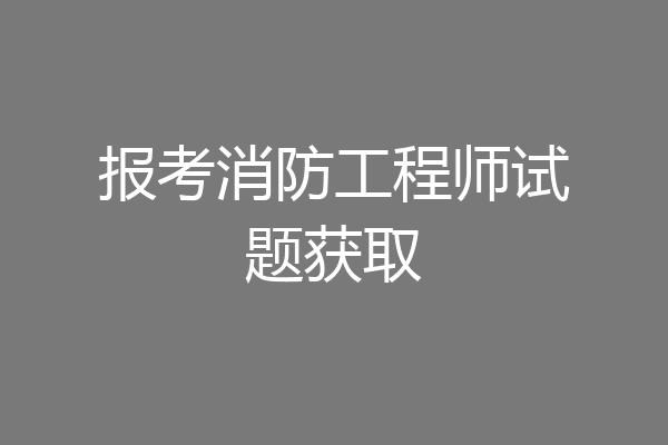 报考消防工程师试题获取
