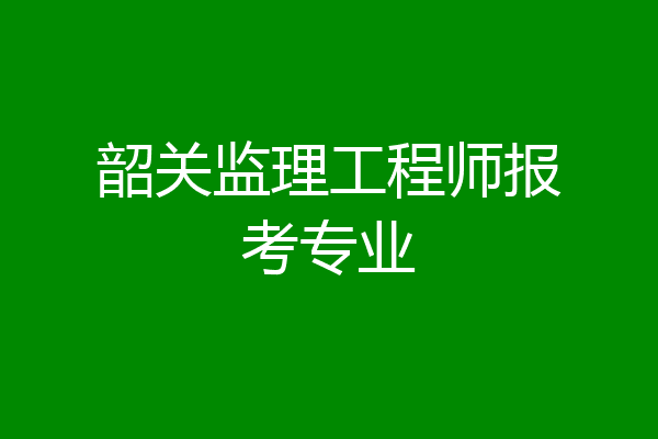 韶关监理工程师报考专业