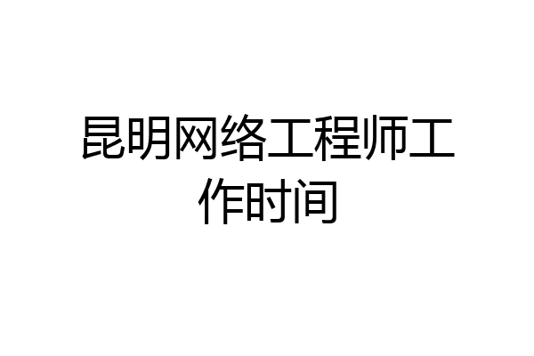 昆明网络工程师工作时间