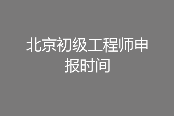 北京初级工程师申报时间