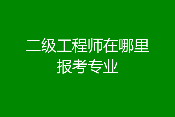 二级工程师在哪里报考专业