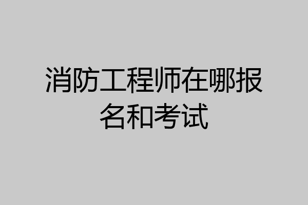 消防工程师在哪报名和考试