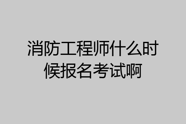 消防工程师什么时候报名考试啊