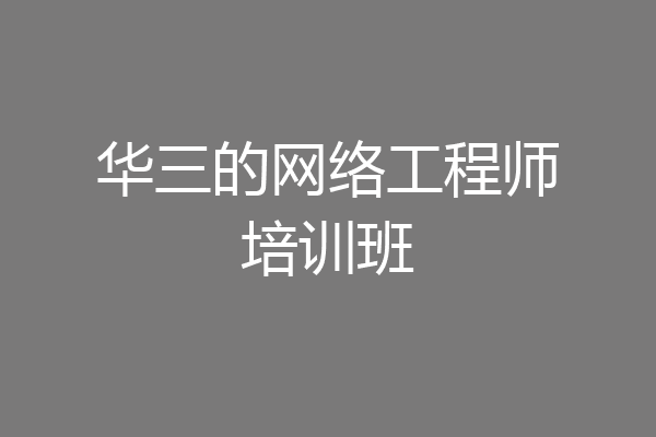 华三的网络工程师培训班