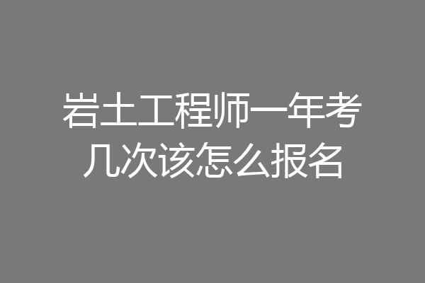 岩土工程师一年考几次该怎么报名