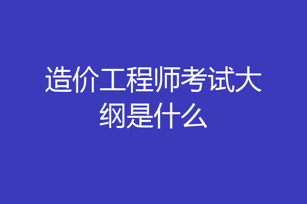 造价工程师考试大纲是什么