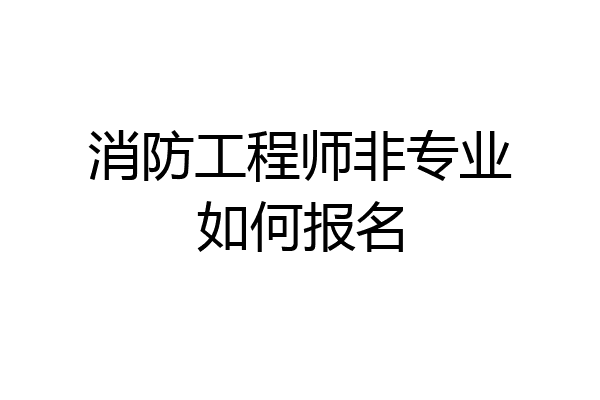 消防工程师非专业如何报名
