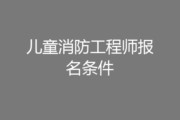 儿童消防工程师报名条件