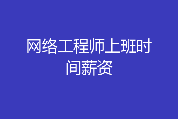 网络工程师上班时间薪资