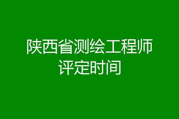 陕西省测绘工程师评定时间