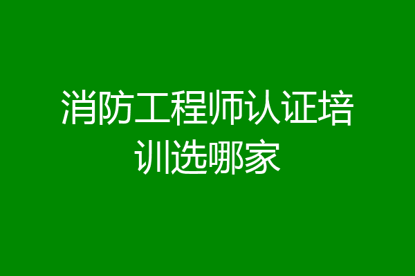 消防工程师认证培训选哪家
