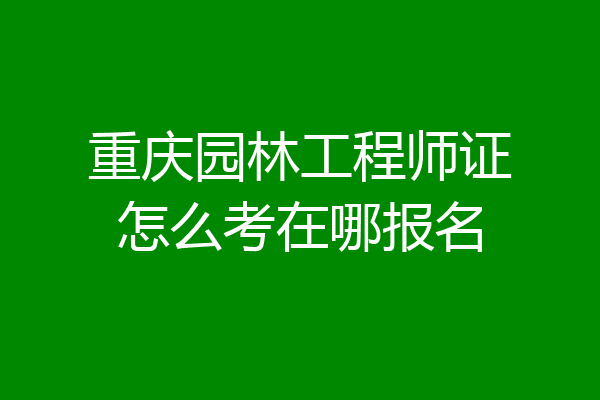 重庆园林工程师证怎么考在哪报名