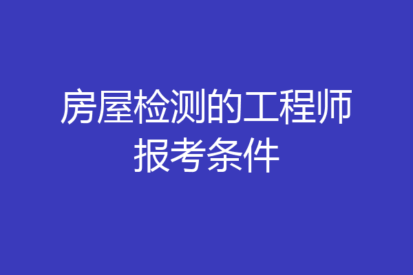 房屋检测的工程师报考条件