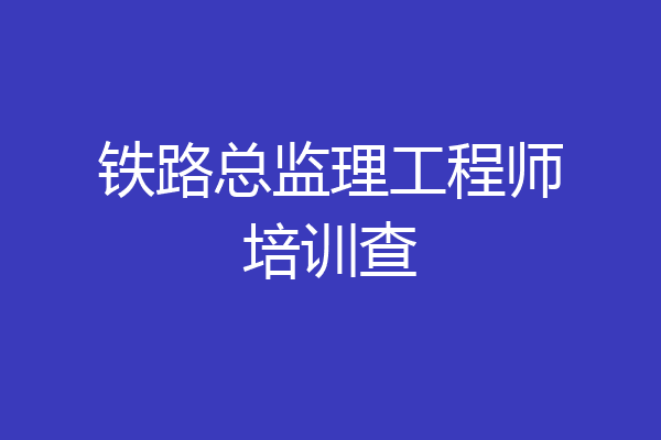 铁路总监理工程师培训查