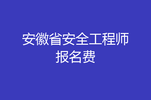 安徽省安全工程师报名费