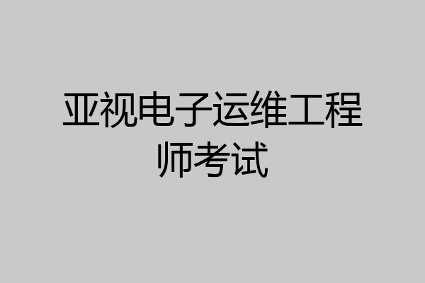 亚视电子运维工程师考试