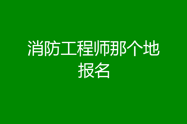 消防工程师那个地报名
