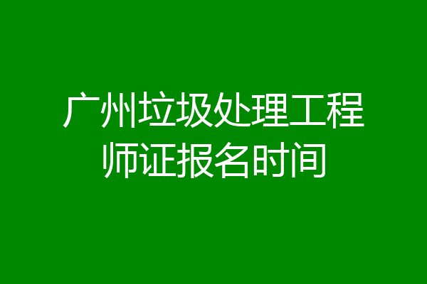 广州垃圾处理工程师证报名时间