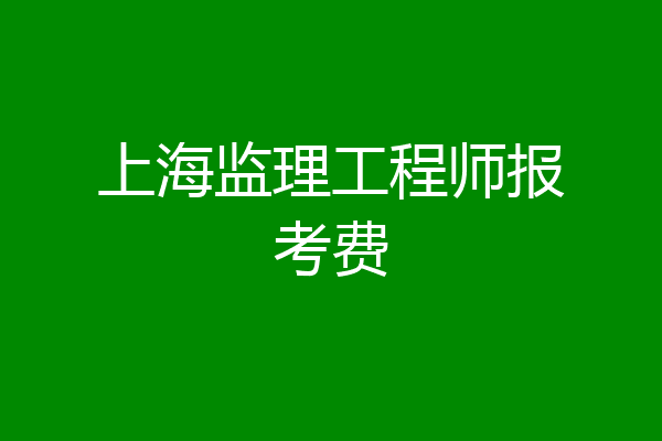 上海监理工程师报考费