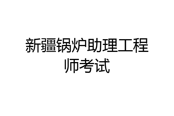 新疆锅炉助理工程师考试