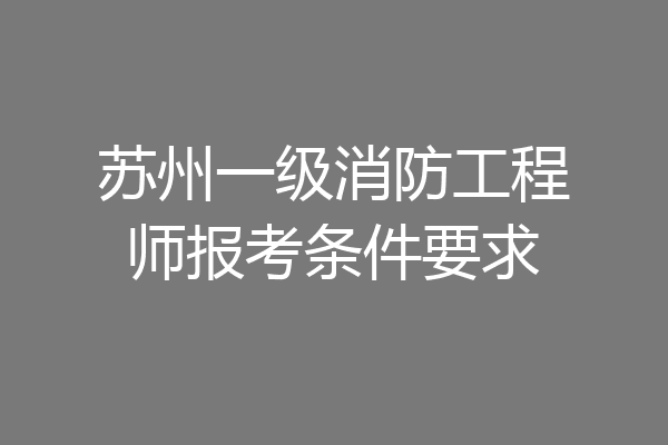 苏州一级消防工程师报考条件要求