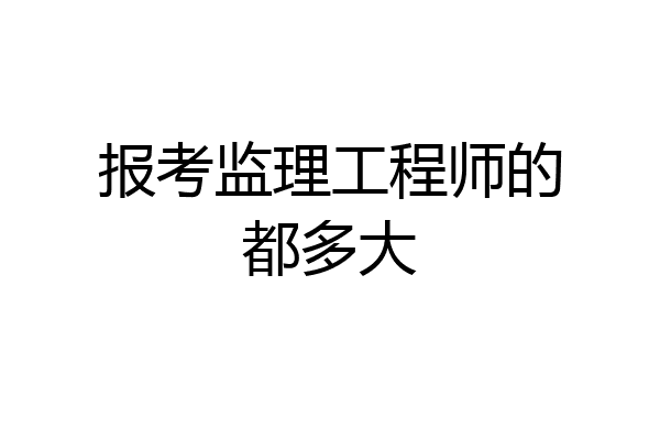 报考监理工程师的都多大