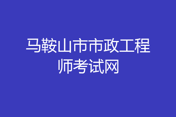 马鞍山市市政工程师考试网