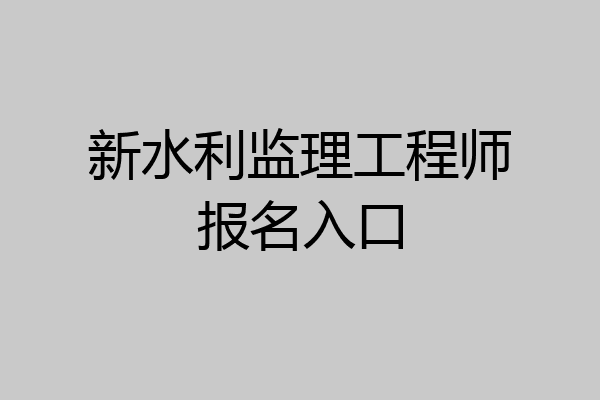 新水利监理工程师报名入口