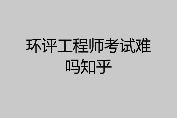 环评工程师考试难吗知乎