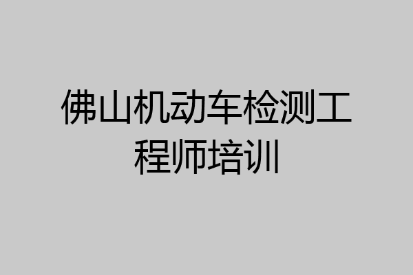 佛山机动车检测工程师培训