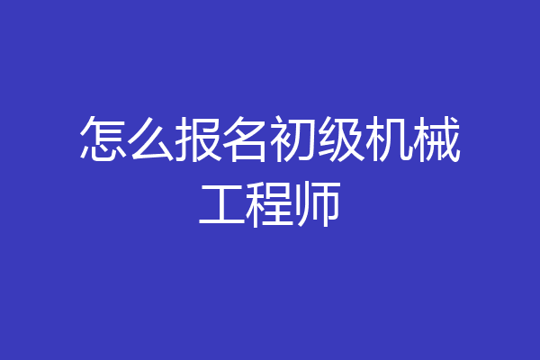 怎么报名初级机械工程师