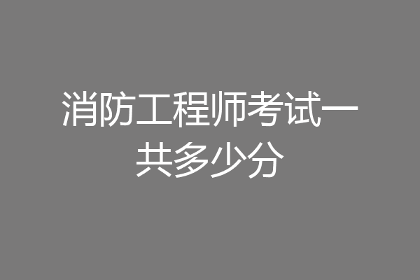 消防工程师考试一共多少分