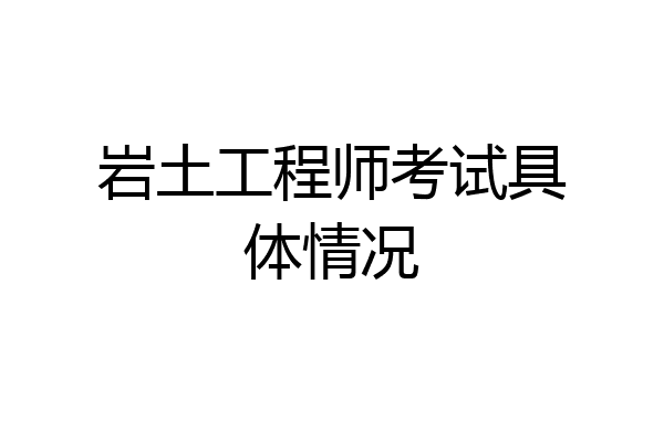 岩土工程师考试具体情况