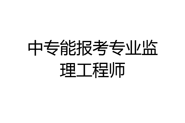 中专能报考专业监理工程师