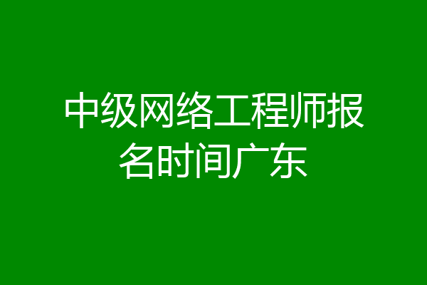 中级网络工程师报名时间广东