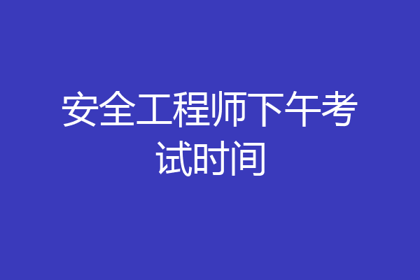 安全工程师下午考试时间