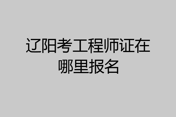 辽阳考工程师证在哪里报名